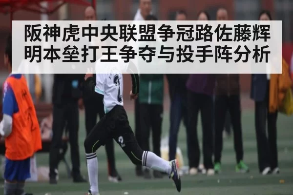 阪神虎中央联盟争冠路佐藤辉明本垒打王争夺与投手阵分析