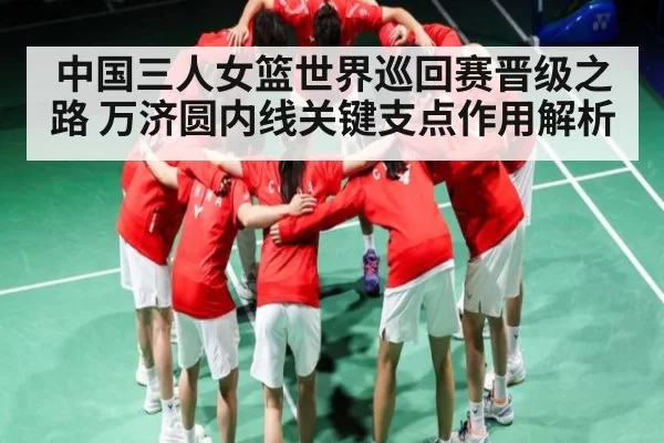 中国三人女篮世界巡回赛晋级之路 万济圆内线关键支点作用解析