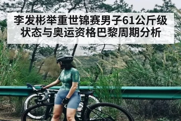 李发彬举重世锦赛男子61公斤级状态与奥运资格巴黎周期分析